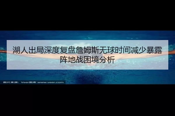 湖人出局深度复盘詹姆斯无球时间减少暴露阵地战困境分析
