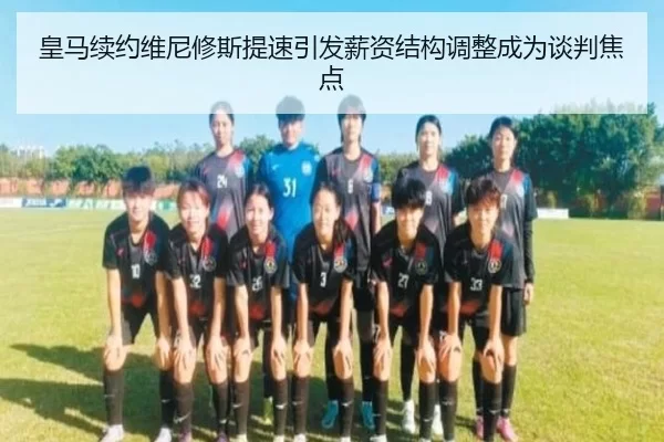 皇马续约维尼修斯提速引发薪资结构调整成为谈判焦点